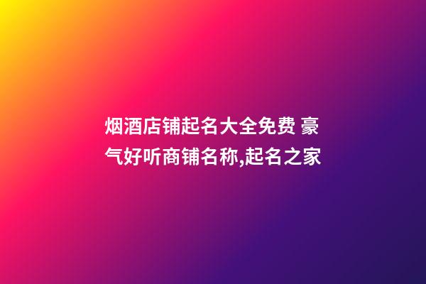 烟酒店铺起名大全免费 豪气好听商铺名称,起名之家